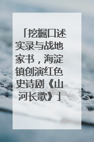 挖掘口述实录与战地家书，海淀镇创演红色史诗剧《山河长歌》