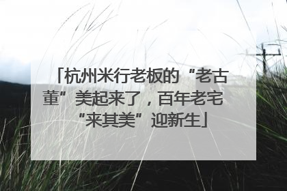 杭州米行老板的“老古董”美起来了，百年老宅“来其美”迎新生