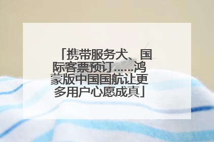 携带服务犬、国际客票预订……鸿蒙版中国国航让更多用户心愿成真