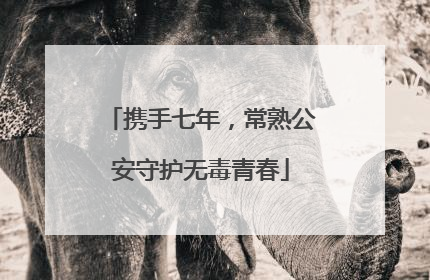 携手七年，常熟公安守护无毒青春