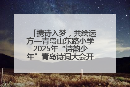携诗入梦，共绘远方—青岛山东路小学2025年“诗韵少年”青岛诗词大会开幕畅游诗词之海
