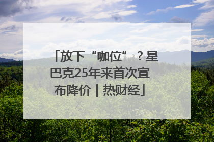 放下“咖位”？星巴克25年来首次宣布降价｜热财经