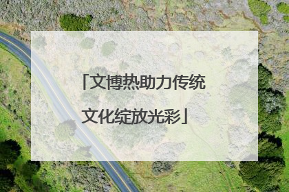 文博热助力传统文化绽放光彩