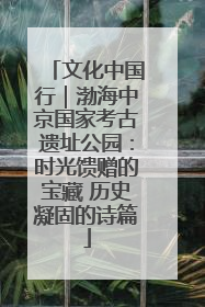 文化中国行｜渤海中京国家考古遗址公园：时光馈赠的宝藏 历史凝固的诗篇
