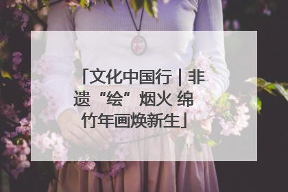 文化中国行｜非遗“绘”烟火 绵竹年画焕新生