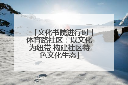 文化书院进行时丨体育路社区：以文化为纽带 构建社区特色文化生态