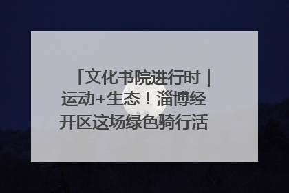文化书院进行时｜运动+生态！淄博经开区这场绿色骑行活动点燃城市活力