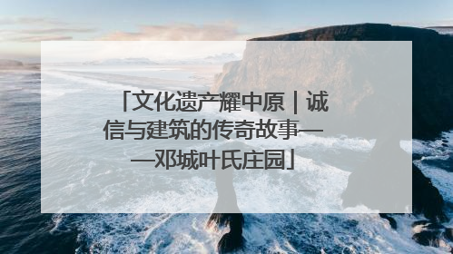 文化遗产耀中原｜诚信与建筑的传奇故事——邓城叶氏庄园