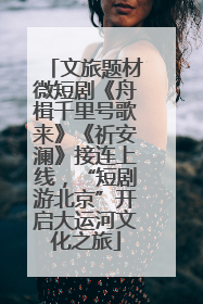 文旅题材微短剧《舟楫千里号歌来》《祈安澜》接连上线，“短剧游北京”开启大运河文化之旅