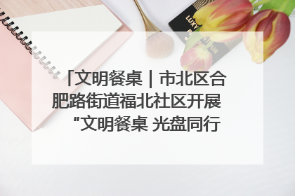 文明餐桌｜市北区合肥路街道福北社区开展“文明餐桌 光盘同行——小餐桌带动大文明”宣传活动