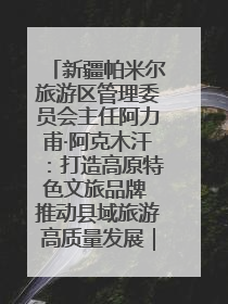 新疆帕米尔旅游区管理委员会主任阿力甫·阿克木汗：打造高原特色文旅品牌 推动县域旅游高质量发展｜第七届全国县域旅游研究成果发布系列活动