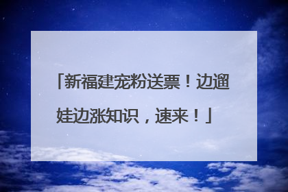 新福建宠粉送票！边遛娃边涨知识，速来！