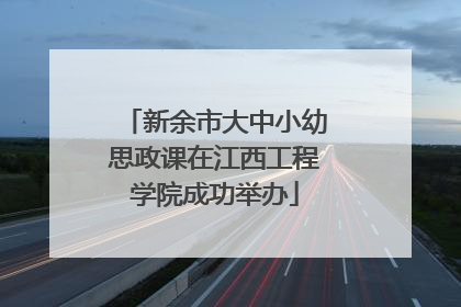新余市大中小幼思政课在江西工程学院成功举办