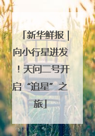 新华鲜报｜向小行星进发！天问二号开启“追星”之旅