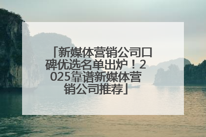 新媒体营销公司口碑优选名单出炉！2025靠谱新媒体营销公司推荐