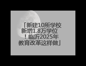 新建10所学校新增1.8万学位！临沂2025年教育改革这样做