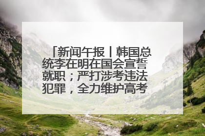 新闻午报丨韩国总统李在明在国会宣誓就职；严打涉考违法犯罪，全力维护高考安全公平考试环境