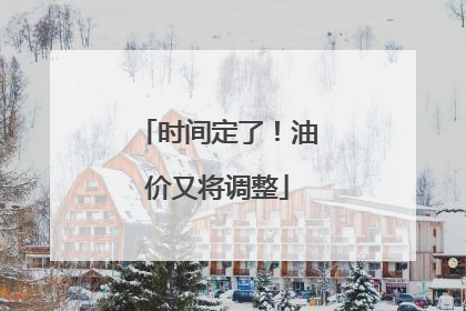 时间定了！油价又将调整