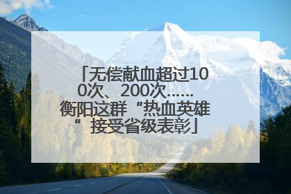 无偿献血超过100次、200次……衡阳这群“热血英雄”接受省级表彰