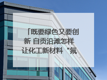 既要绿色又要创新 自贡沿滩怎样让化工新材料“氟”摇直上？｜美好生活有“盐”味