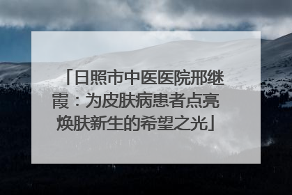 日照市中医医院邢继霞：为皮肤病患者点亮焕肤新生的希望之光
