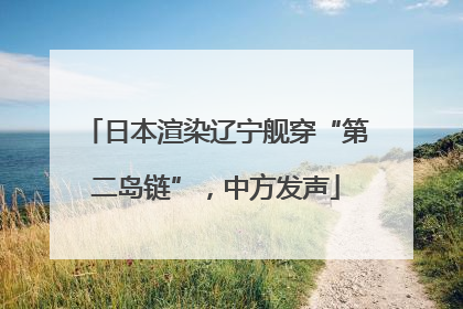 日本渲染辽宁舰穿“第二岛链”，中方发声