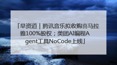 早资道｜腾讯音乐拟收购喜马拉雅100%股权；美团AI编程Agent工具NoCode上线