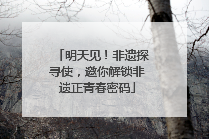 明天见！非遗探寻使，邀你解锁非遗正青春密码