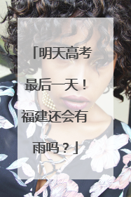 明天高考最后一天！福建还会有雨吗？