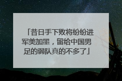 昔日手下败将纷纷进军美加墨，留给中国男足的弱队真的不多了