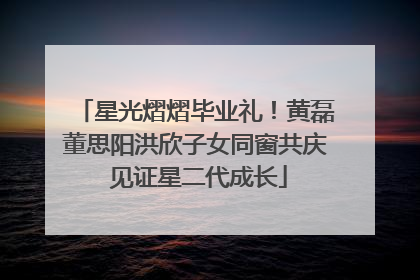 星光熠熠毕业礼！黄磊董思阳洪欣子女同窗共庆 见证星二代成长