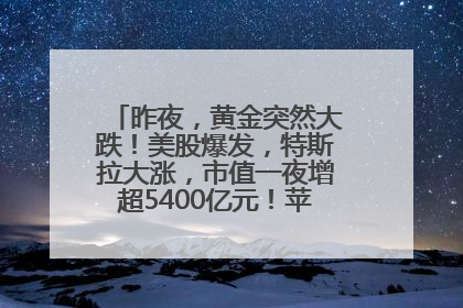 昨夜，黄金突然大跌！美股爆发，特斯拉大涨，市值一夜增超5400亿元！苹果传来大消息