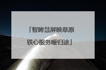 智眸慧屏映草原 铁心服务暖归途