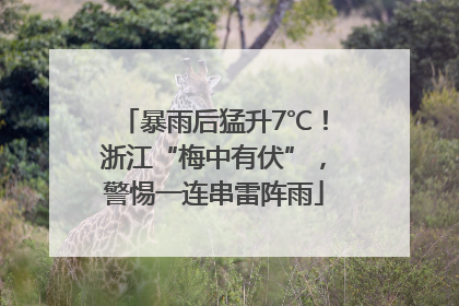 暴雨后猛升7℃！浙江“梅中有伏”，警惕一连串雷阵雨