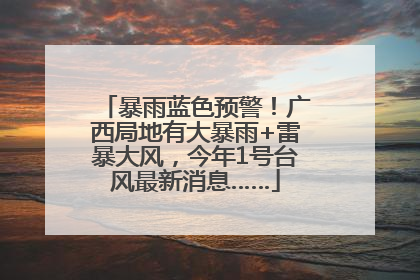 暴雨蓝色预警！广西局地有大暴雨+雷暴大风，今年1号台风最新消息……