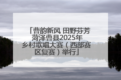 曹韵新风 田野芬芳 菏泽曹县2025年乡村歌唱大赛（西部赛区复赛）举行