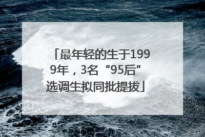 最年轻的生于1999年，3名“95后”选调生拟同批提拔