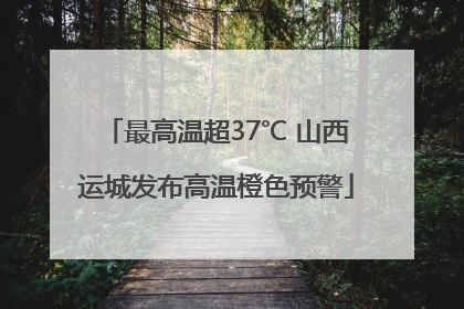 最高温超37℃ 山西运城发布高温橙色预警