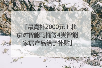 最高补2000元！北京对智能马桶等4类智能家居产品给予补贴