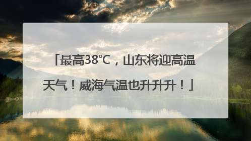最高38℃，山东将迎高温天气！威海气温也升升升！
