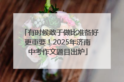 有时候敢于做比准备好更重要！2025年济南中考作文题目出炉