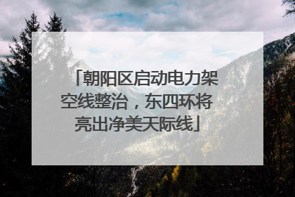 朝阳区启动电力架空线整治，东四环将亮出净美天际线