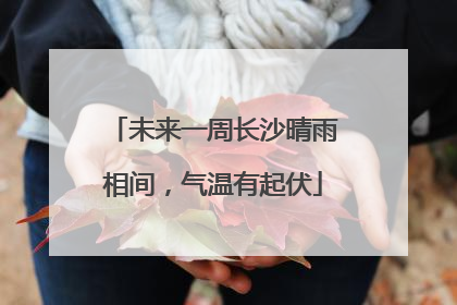未来一周长沙晴雨相间，气温有起伏