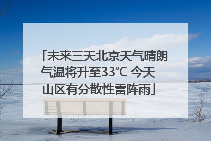 未来三天北京天气晴朗气温将升至33℃ 今天山区有分散性雷阵雨