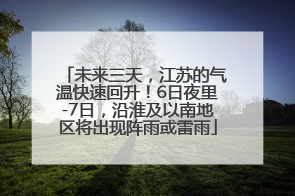 未来三天，江苏的气温快速回升！6日夜里-7日，沿淮及以南地区将出现阵雨或雷雨