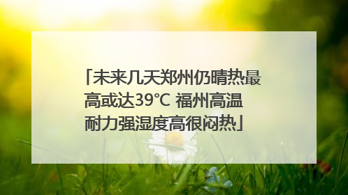 未来几天郑州仍晴热最高或达39℃ 福州高温耐力强湿度高很闷热