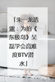 朱一龙透露：为拍《东极岛》吴磊学会高难度BTV潜水