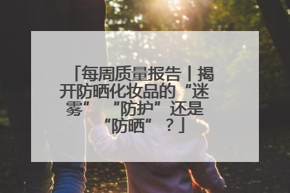 每周质量报告丨揭开防晒化妆品的“迷雾” “防护”还是“防晒”？