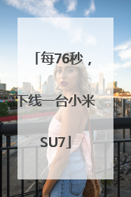 每76秒，下线一台小米SU7