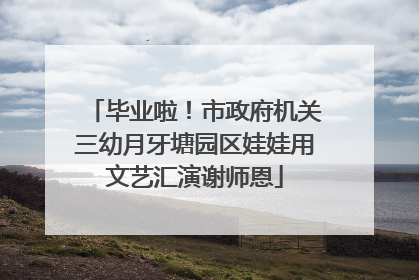 毕业啦！市政府机关三幼月牙塘园区娃娃用文艺汇演谢师恩